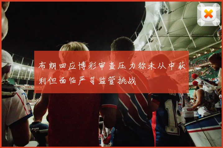 布朗回应博彩审查压力称未从中获利但面临严苛监管挑战