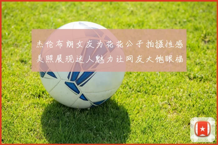 杰伦布朗女友为花花公子拍摄性感美照展现迷人魅力让网友大饱眼福