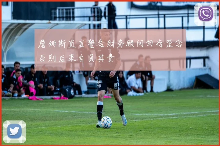 詹姆斯直言警告财务顾问勿存歪念否则后果自负其责
