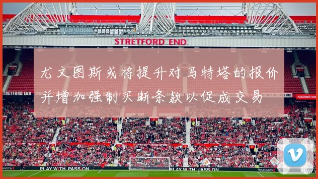 尤文图斯或将提升对马特塔的报价并增加强制买断条款以促成交易