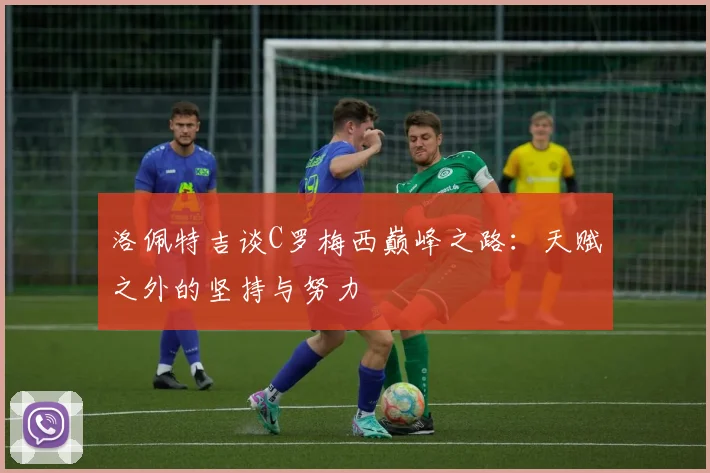 洛佩特吉谈C罗梅西巅峰之路：天赋之外的坚持与努力