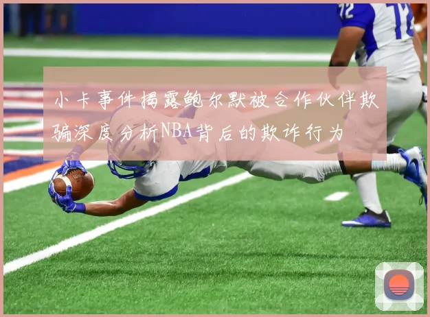 小卡事件揭露鲍尔默被合作伙伴欺骗深度分析NBA背后的欺诈行为