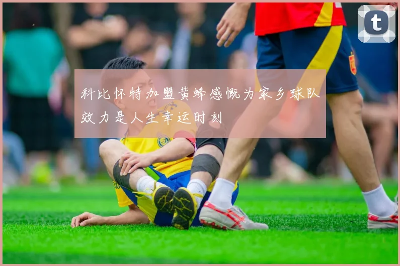 科比怀特加盟黄蜂感慨为家乡球队效力是人生幸运时刻