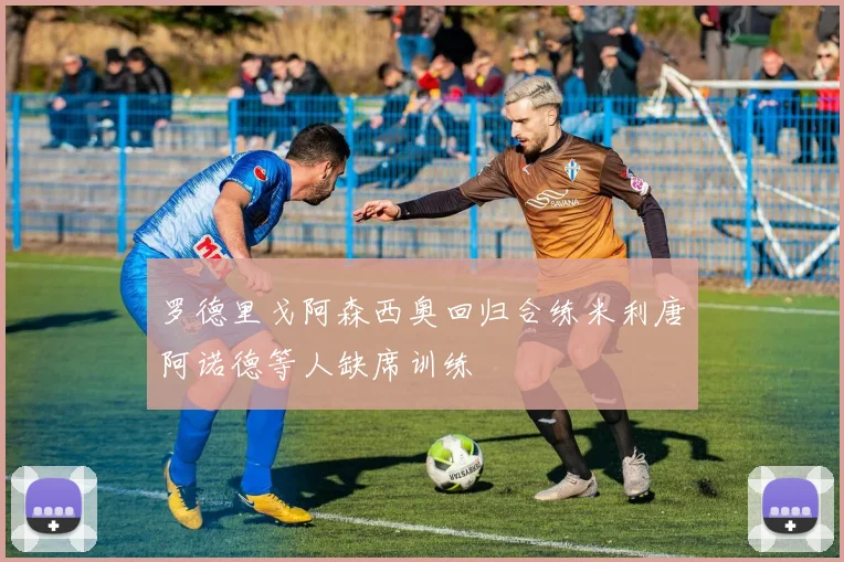 罗德里戈阿森西奥回归合练米利唐阿诺德等人缺席训练