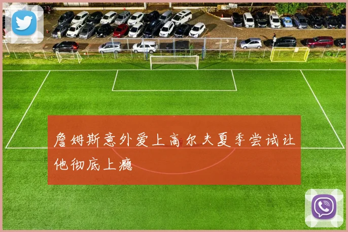 詹姆斯意外爱上高尔夫夏季尝试让他彻底上瘾