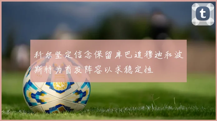 科尔坚定信念保留库巴追穆迪和波斯特为首发阵容以求稳定性