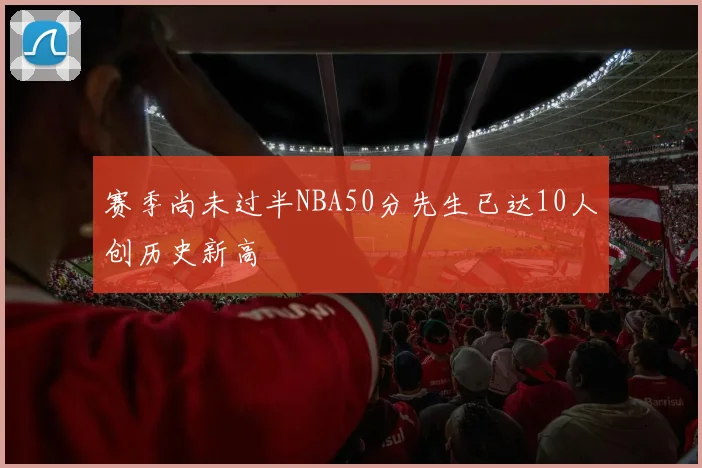 赛季尚未过半NBA50分先生已达10人创历史新高