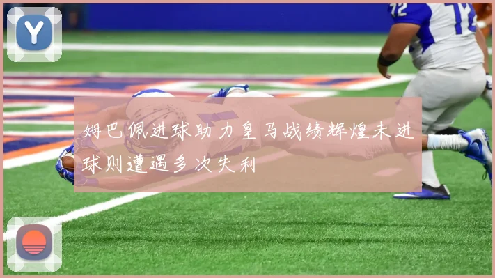 姆巴佩进球助力皇马战绩辉煌未进球则遭遇多次失利