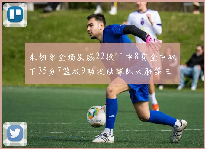 米切尔全场发威22投11中8罚全中砍下35分7篮板9助攻助球队大胜第三节独得20分