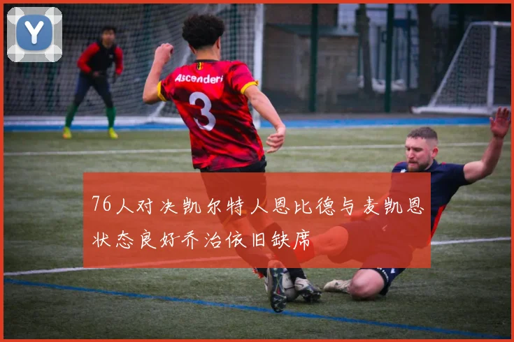 76人对决凯尔特人恩比德与麦凯恩状态良好乔治依旧缺席