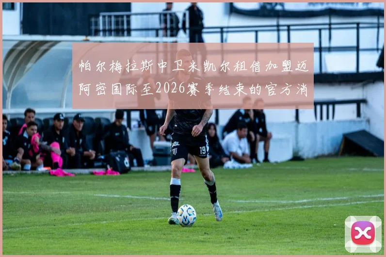 帕尔梅拉斯中卫米凯尔租借加盟迈阿密国际至2026赛季结束的官方消息