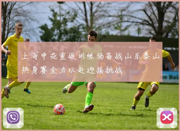 上海申花重返训练场备战山东泰山热身赛全力以赴迎接挑战