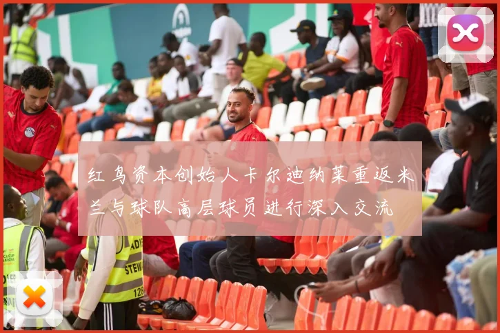 红鸟资本创始人卡尔迪纳莱重返米兰与球队高层球员进行深入交流