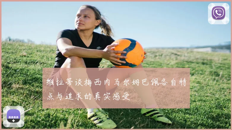 维拉蒂谈梅西内马尔姆巴佩各自特点与追求的真实感受