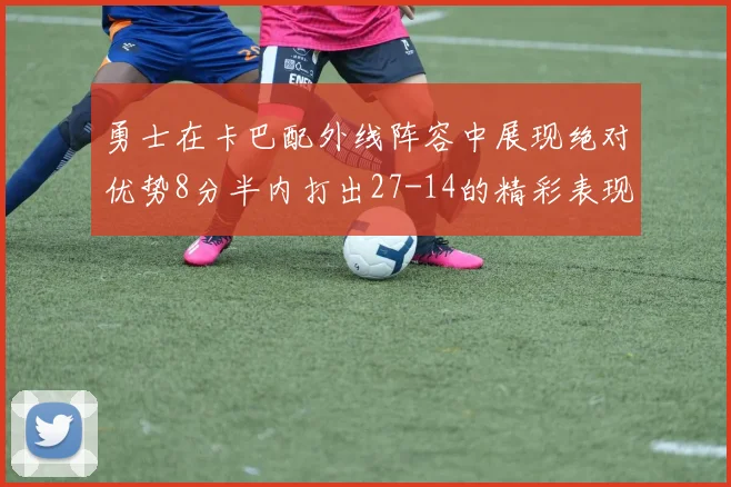 勇士在卡巴配外线阵容中展现绝对优势8分半内打出27-14的精彩表现
