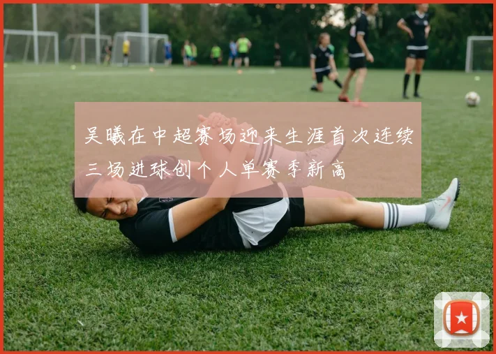 吴曦在中超赛场迎来生涯首次连续三场进球创个人单赛季新高