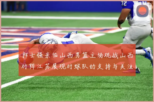 郭士强亲临山西男篮主场观战山西对阵江苏展现对球队的支持与关注
