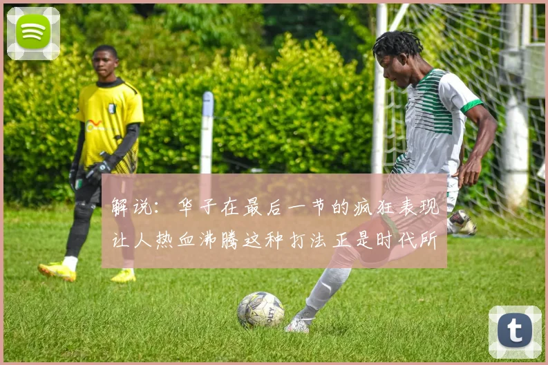 解说：华子在最后一节的疯狂表现让人热血沸腾这种打法正是时代所需