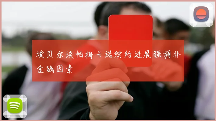埃贝尔谈帕梅卡诺续约进展强调非金钱因素