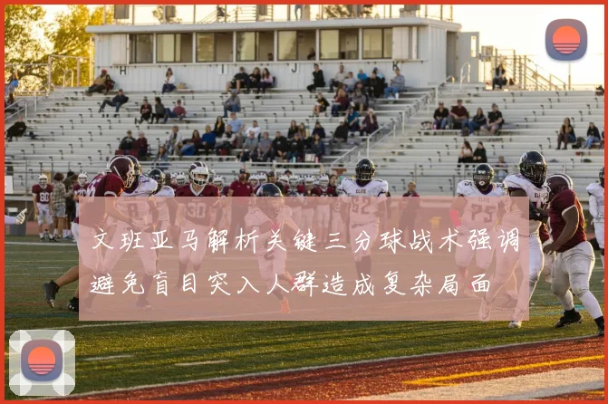 文班亚马解析关键三分球战术强调避免盲目突入人群造成复杂局面