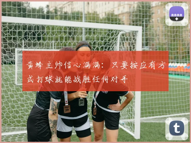 黄蜂主帅信心满满：只要按应有方式打球就能战胜任何对手