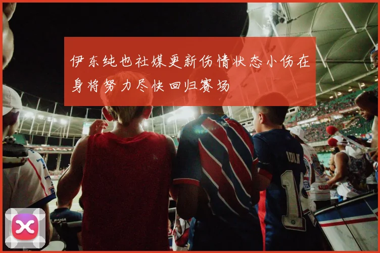 伊东纯也社媒更新伤情状态小伤在身将努力尽快回归赛场