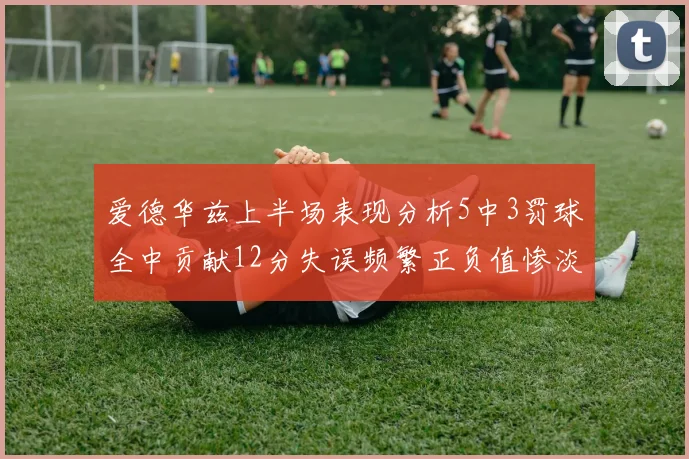 爱德华兹上半场表现分析5中3罚球全中贡献12分失误频繁正负值惨淡