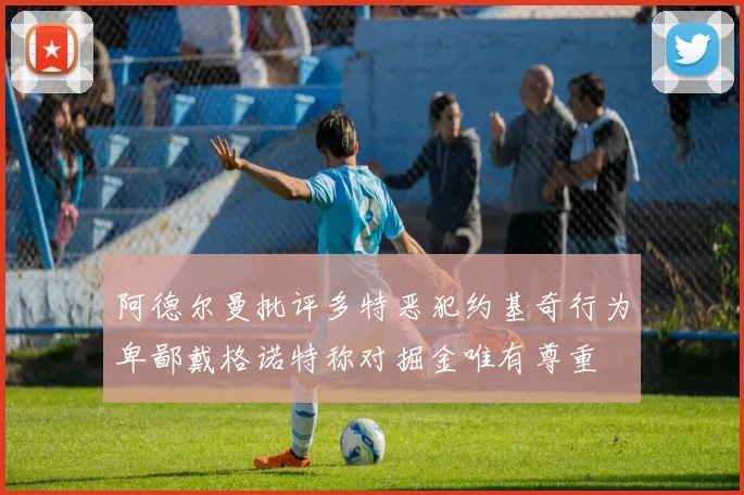 阿德尔曼批评多特恶犯约基奇行为卑鄙戴格诺特称对掘金唯有尊重
