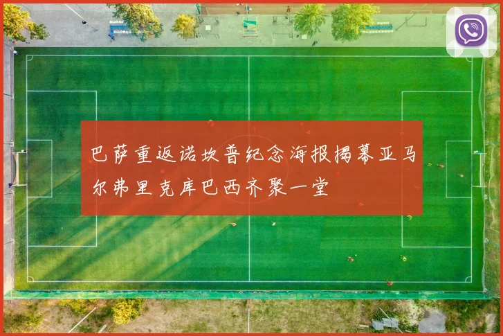巴萨重返诺坎普纪念海报揭幕亚马尔弗里克库巴西齐聚一堂